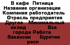 В кафе "Пятница › Название организации ­ Компания-работодатель › Отрасль предприятия ­ Другое › Минимальный оклад ­ 25 000 - Все города Работа » Вакансии   . Бурятия респ.